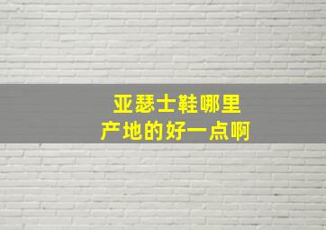 亚瑟士鞋哪里产地的好一点啊