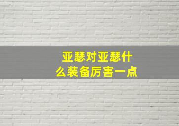 亚瑟对亚瑟什么装备厉害一点