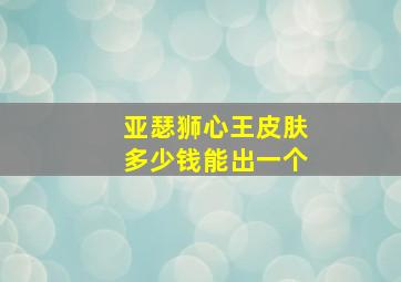 亚瑟狮心王皮肤多少钱能出一个