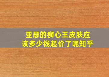 亚瑟的狮心王皮肤应该多少钱起价了呢知乎