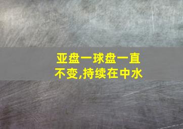 亚盘一球盘一直不变,持续在中水