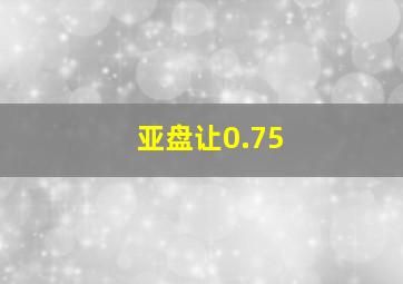 亚盘让0.75