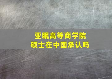 亚眠高等商学院硕士在中国承认吗