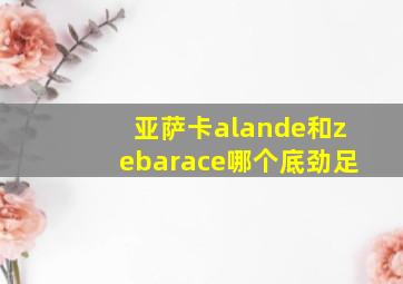 亚萨卡alande和zebarace哪个底劲足