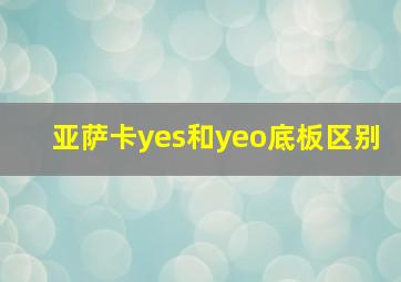 亚萨卡yes和yeo底板区别