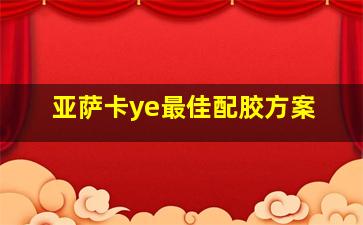 亚萨卡ye最佳配胶方案