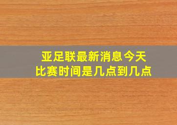 亚足联最新消息今天比赛时间是几点到几点