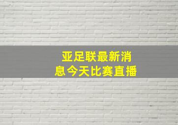 亚足联最新消息今天比赛直播