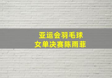 亚运会羽毛球女单决赛陈雨菲