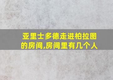 亚里士多德走进柏拉图的房间,房间里有几个人