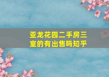 亚龙花园二手房三室的有出售吗知乎