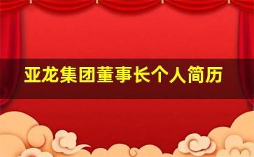 亚龙集团董事长个人简历