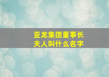 亚龙集团董事长夫人叫什么名字