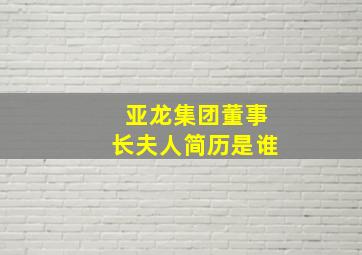 亚龙集团董事长夫人简历是谁