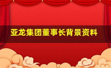 亚龙集团董事长背景资料