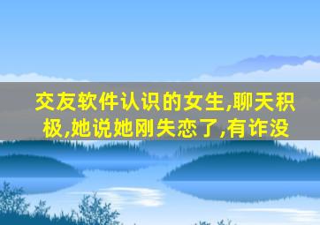 交友软件认识的女生,聊天积极,她说她刚失恋了,有诈没