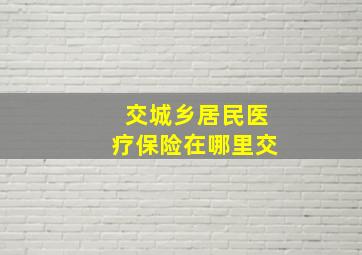 交城乡居民医疗保险在哪里交