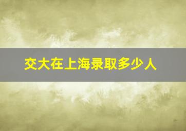 交大在上海录取多少人