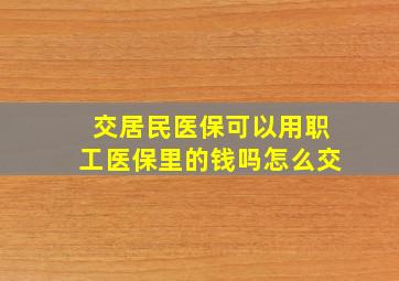 交居民医保可以用职工医保里的钱吗怎么交