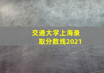 交通大学上海录取分数线2021