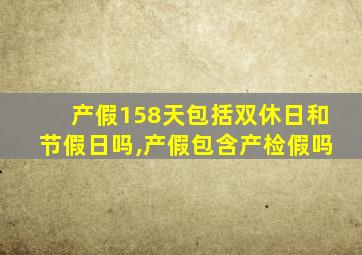 产假158天包括双休日和节假日吗,产假包含产检假吗