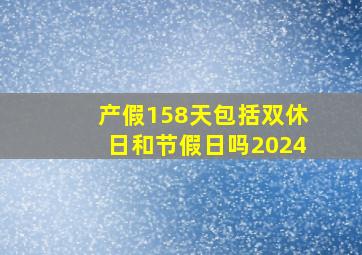 产假158天包括双休日和节假日吗2024