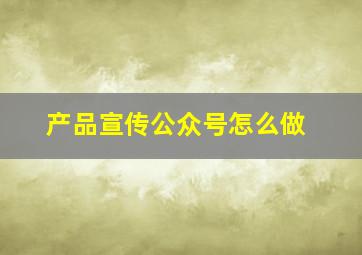 产品宣传公众号怎么做