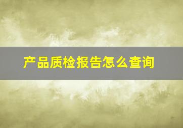 产品质检报告怎么查询