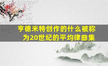 亨德米特创作的什么被称为20世纪的平均律曲集