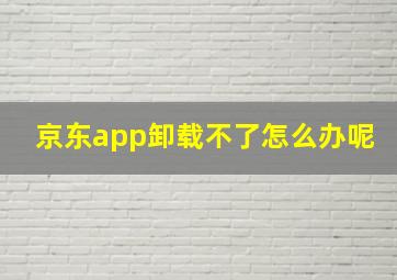 京东app卸载不了怎么办呢