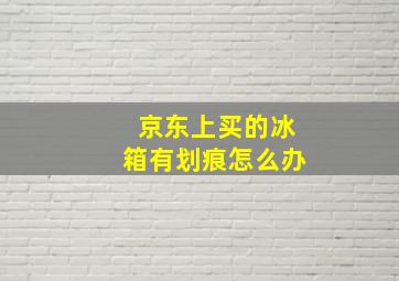 京东上买的冰箱有划痕怎么办