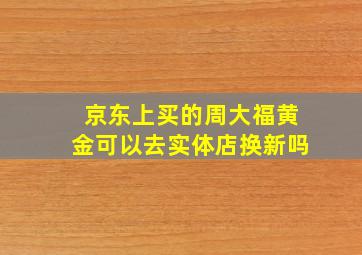 京东上买的周大福黄金可以去实体店换新吗