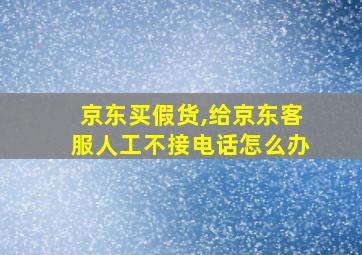 京东买假货,给京东客服人工不接电话怎么办