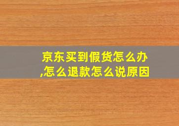 京东买到假货怎么办,怎么退款怎么说原因