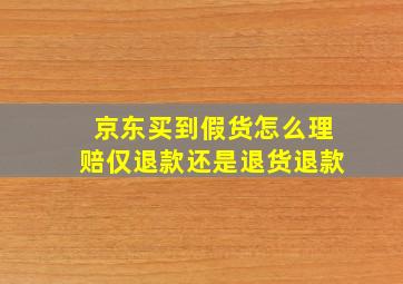 京东买到假货怎么理赔仅退款还是退货退款