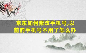 京东如何修改手机号,以前的手机号不用了怎么办