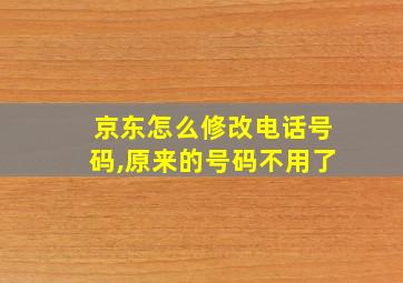 京东怎么修改电话号码,原来的号码不用了