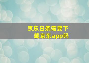 京东白条需要下载京东app吗