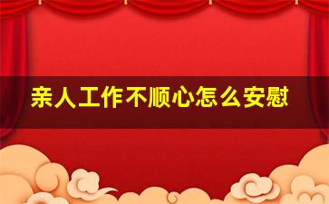 亲人工作不顺心怎么安慰