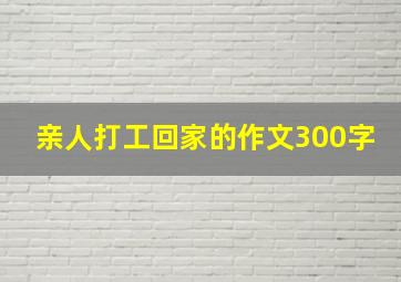 亲人打工回家的作文300字