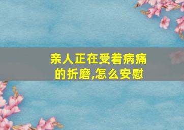 亲人正在受着病痛的折磨,怎么安慰