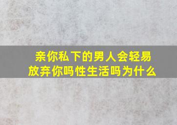 亲你私下的男人会轻易放弃你吗性生活吗为什么