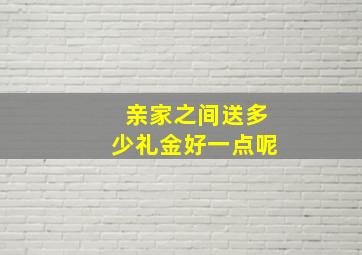 亲家之间送多少礼金好一点呢