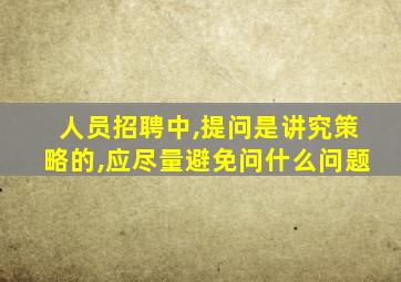 人员招聘中,提问是讲究策略的,应尽量避免问什么问题