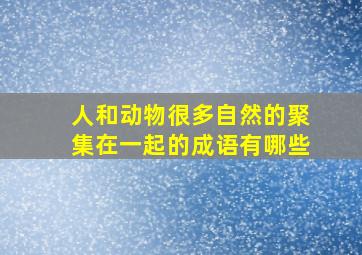 人和动物很多自然的聚集在一起的成语有哪些