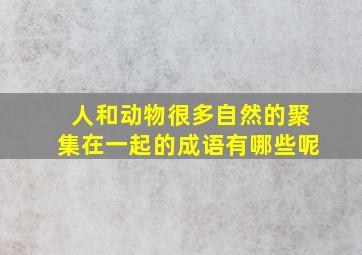 人和动物很多自然的聚集在一起的成语有哪些呢