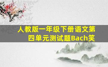 人教版一年级下册语文第四单元测试题Bach笑