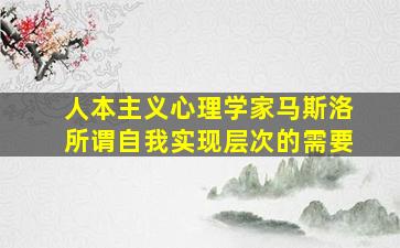 人本主义心理学家马斯洛所谓自我实现层次的需要