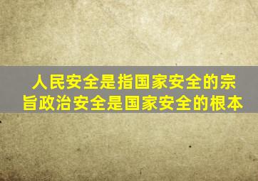 人民安全是指国家安全的宗旨政治安全是国家安全的根本