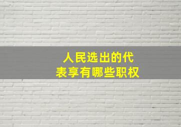 人民选出的代表享有哪些职权